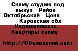 Сниму студию под выкуп › Район ­ Октябрьский › Цена ­ 6 000 - Кировская обл. Недвижимость » Квартиры сниму   